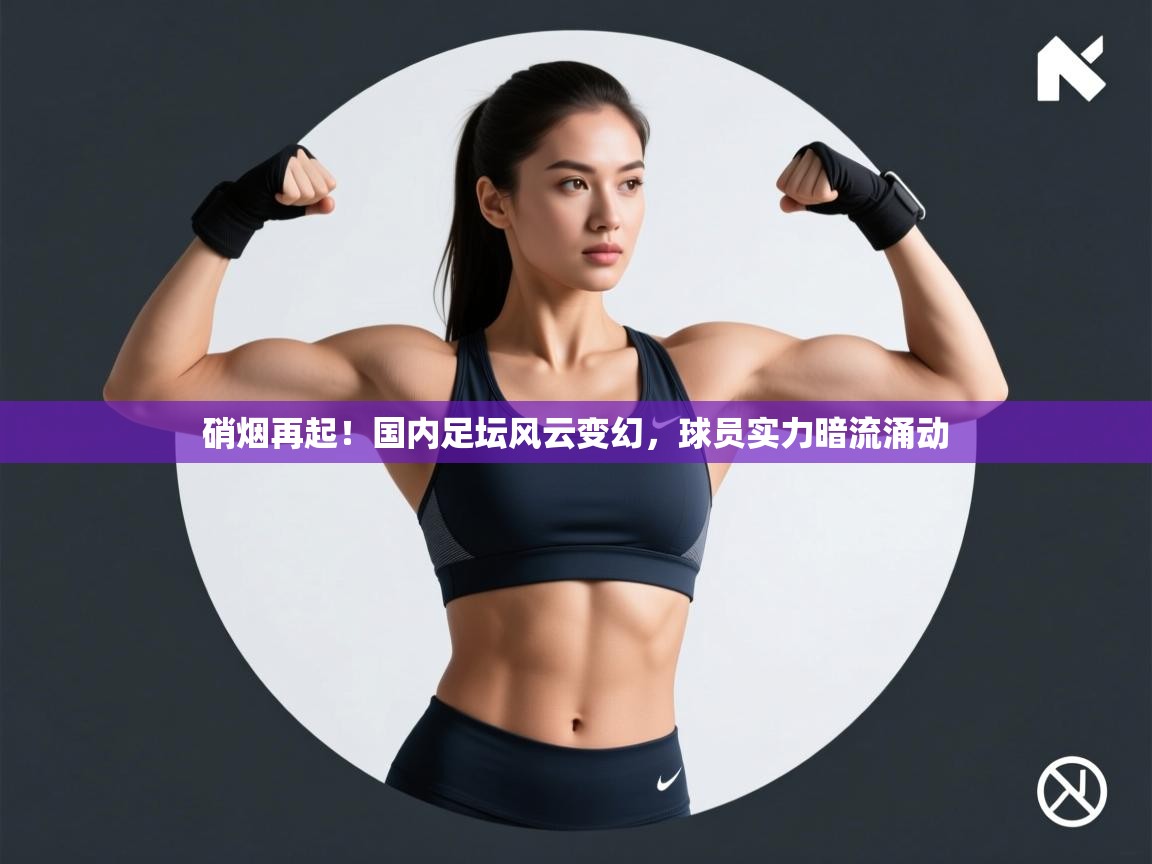 硝烟再起！国内足坛风云变幻，球员实力暗流涌动  第2张