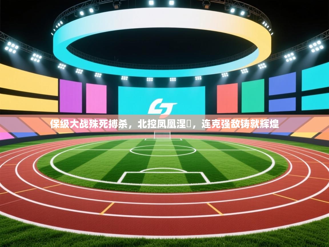 保级大战殊死搏杀，北控凤凰涅槃，连克强敌铸就辉煌  第1张