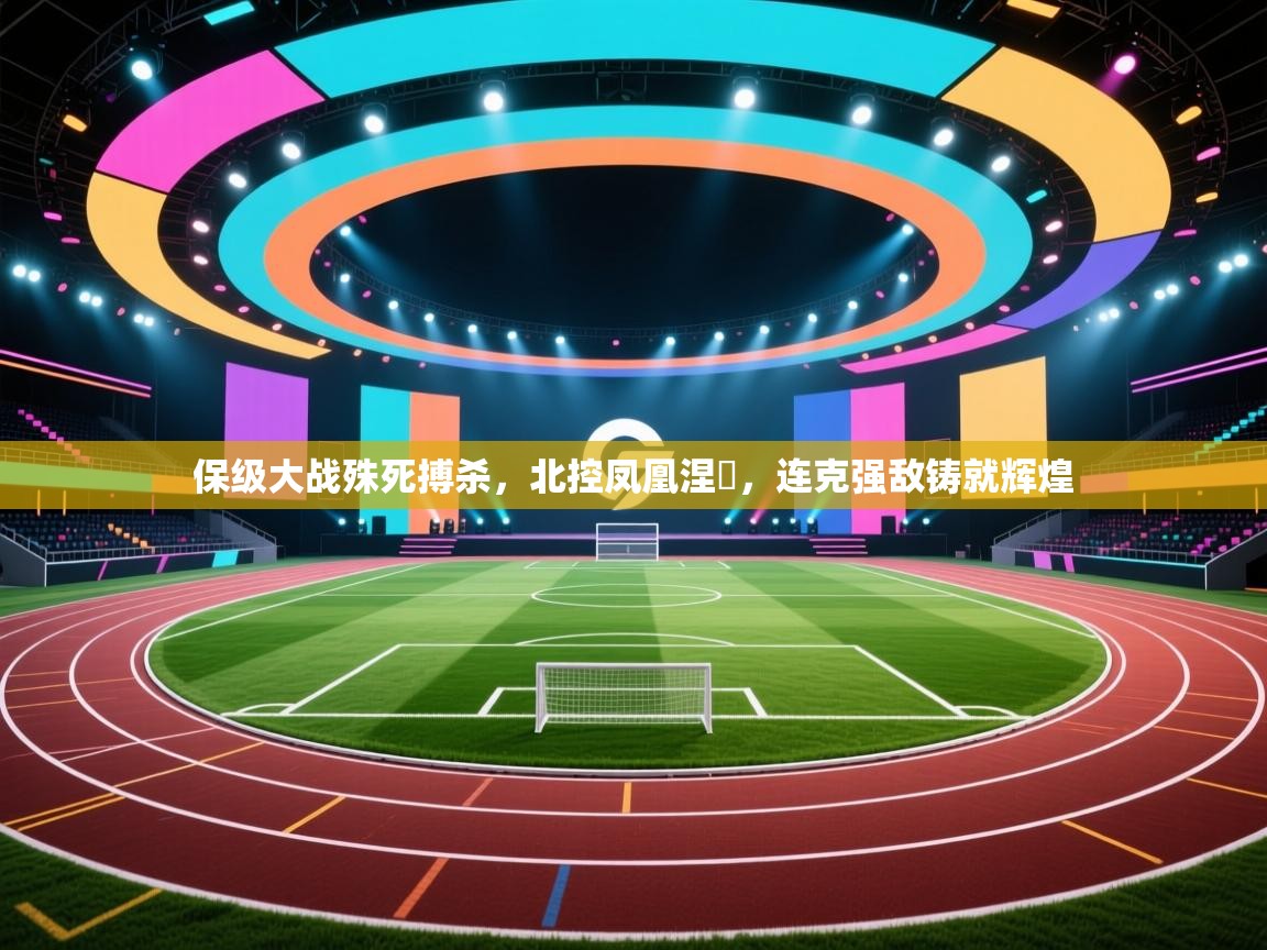 保级大战殊死搏杀，北控凤凰涅槃，连克强敌铸就辉煌  第2张