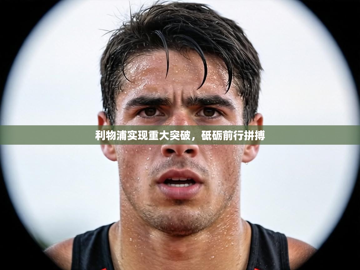 利物浦实现重大突破,砥砺前行拼搏 第2张