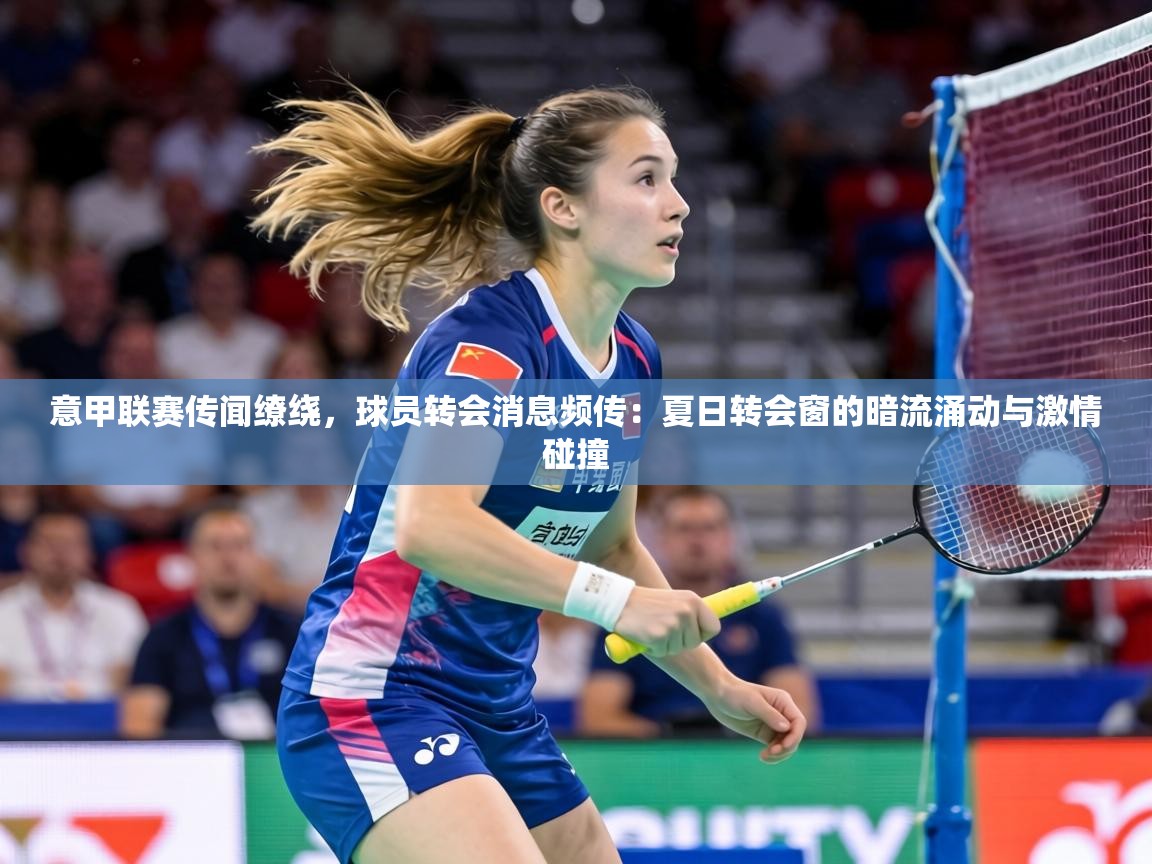 意甲联赛传闻缭绕,球员转会消息频传:夏日转会窗的暗流涌动与激情碰撞 第1张