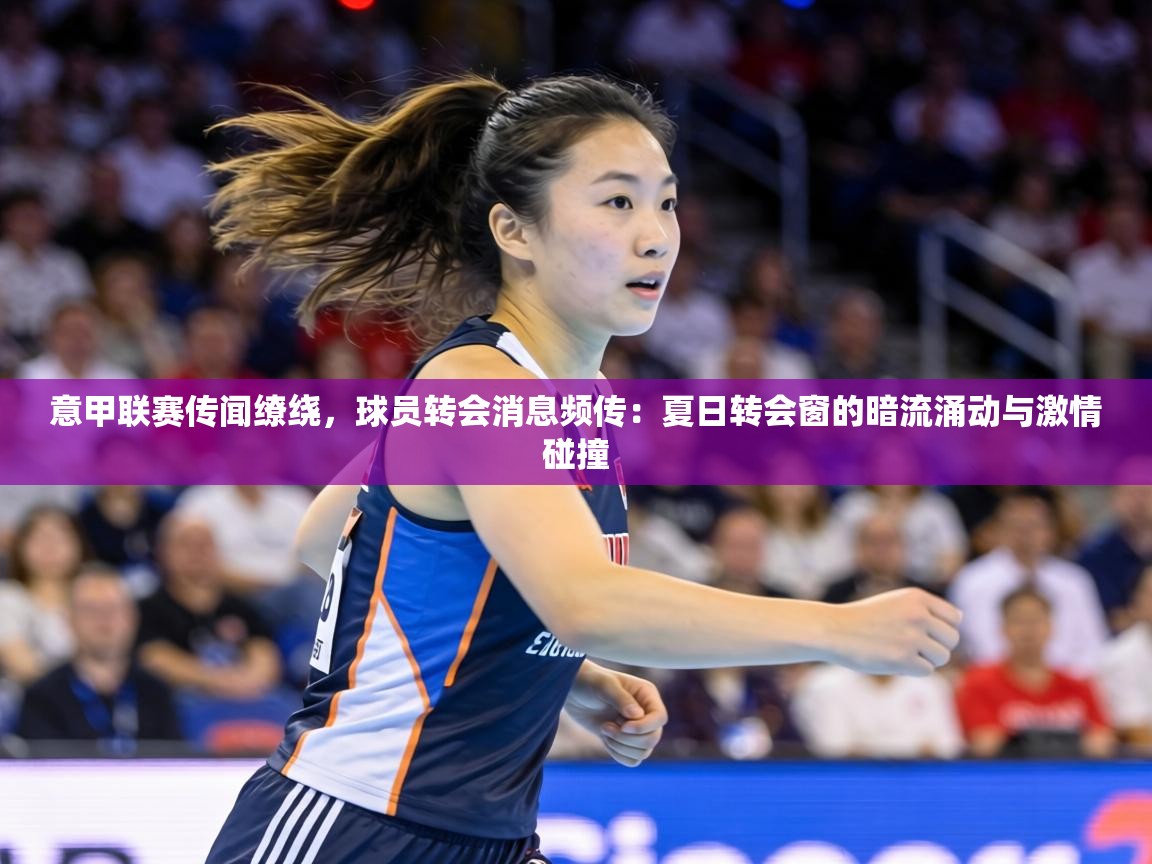 意甲联赛传闻缭绕,球员转会消息频传:夏日转会窗的暗流涌动与激情碰撞 第2张